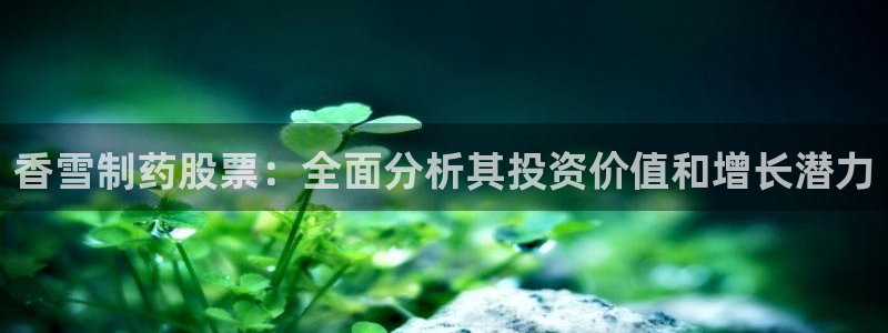 ag九游老哥俱乐部:香雪制药股票:全面分析其投资价值和增长潜